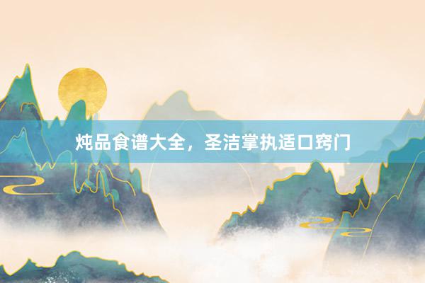 炖品食谱大全，圣洁掌执适口窍门